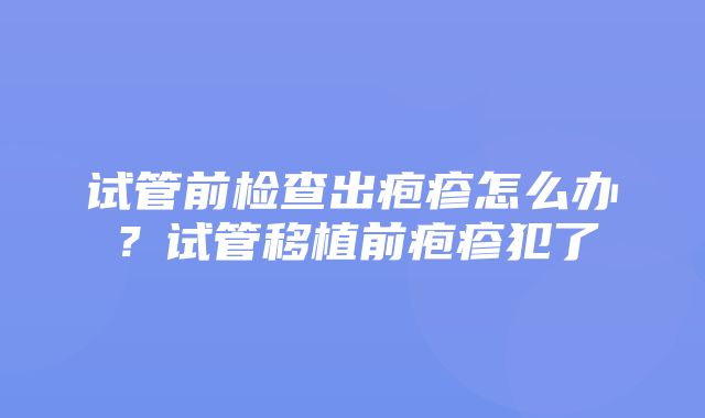 试管前检查出疱疹怎么办？试管移植前疱疹犯了