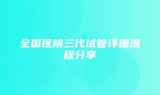 全国医院三代试管详细流程分享