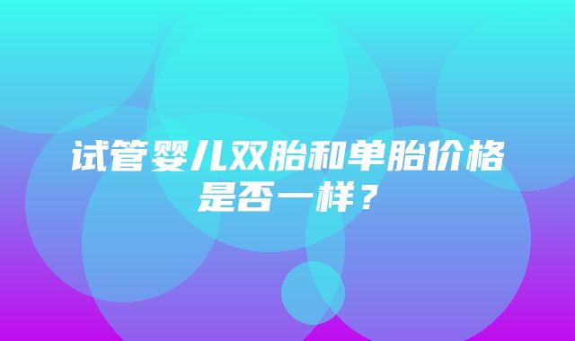 试管婴儿双胎和单胎价格是否一样？