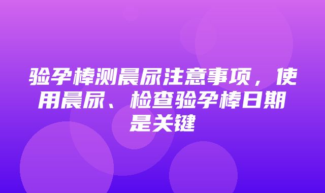 验孕棒测晨尿注意事项，使用晨尿、检查验孕棒日期是关键