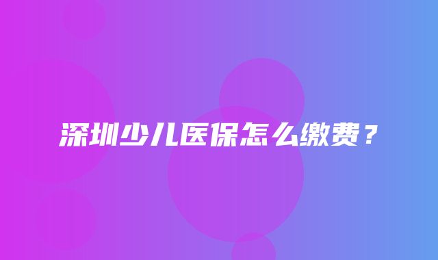 深圳少儿医保怎么缴费？