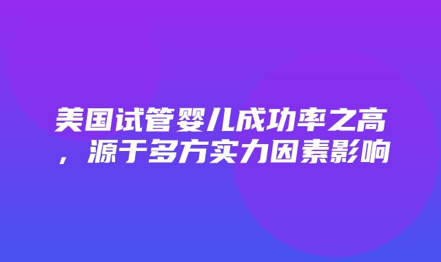 美国试管婴儿成功率之高，源于多方实力因素影响