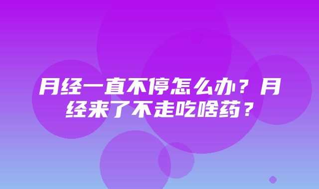 月经一直不停怎么办？月经来了不走吃啥药？