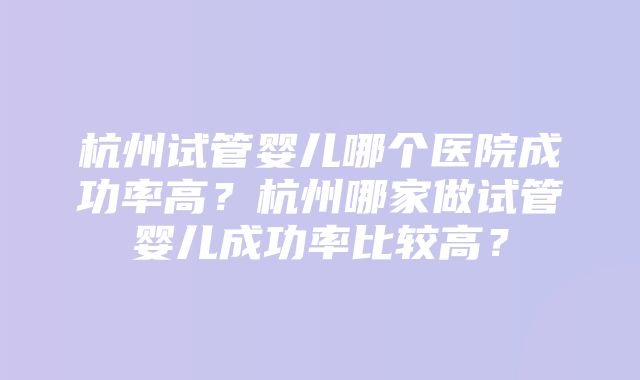 杭州试管婴儿哪个医院成功率高？杭州哪家做试管婴儿成功率比较高？