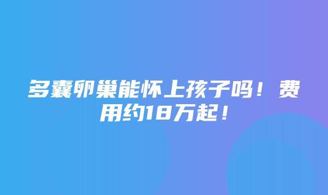 多囊卵巢能怀上孩子吗！费用约18万起！