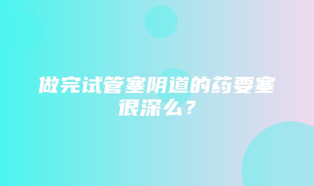 做完试管塞阴道的药要塞很深么？