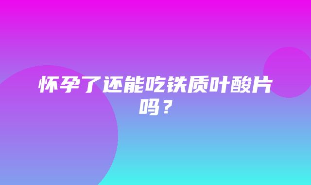 怀孕了还能吃铁质叶酸片吗？