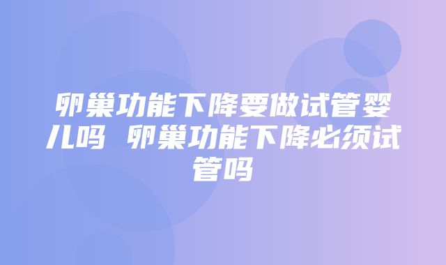 卵巢功能下降要做试管婴儿吗 卵巢功能下降必须试管吗