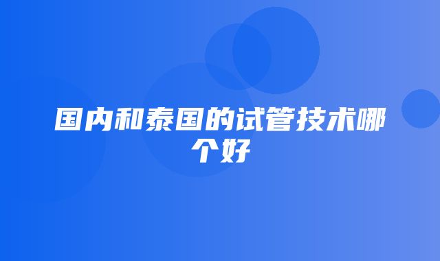 国内和泰国的试管技术哪个好