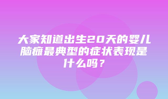 大家知道出生20天的婴儿脑瘫最典型的症状表现是什么吗？