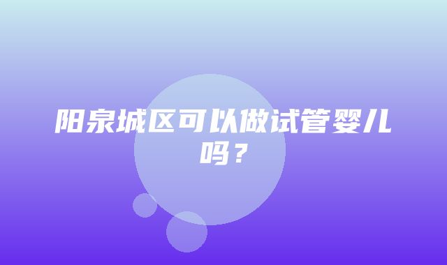 阳泉城区可以做试管婴儿吗？