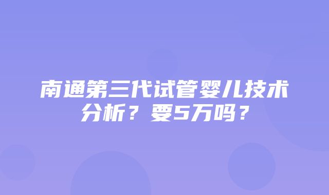 南通第三代试管婴儿技术分析？要5万吗？