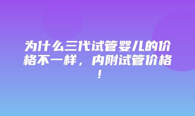 为什么三代试管婴儿的价格不一样，内附试管价格！