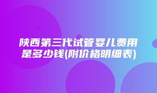 陕西第三代试管婴儿费用是多少钱(附价格明细表)