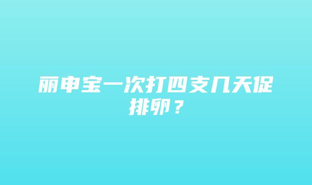 丽申宝一次打四支几天促排卵？