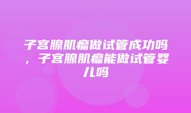 子宫腺肌瘤做试管成功吗，子宫腺肌瘤能做试管婴儿吗