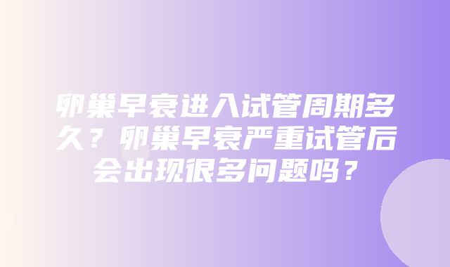 卵巢早衰进入试管周期多久？卵巢早衰严重试管后会出现很多问题吗？