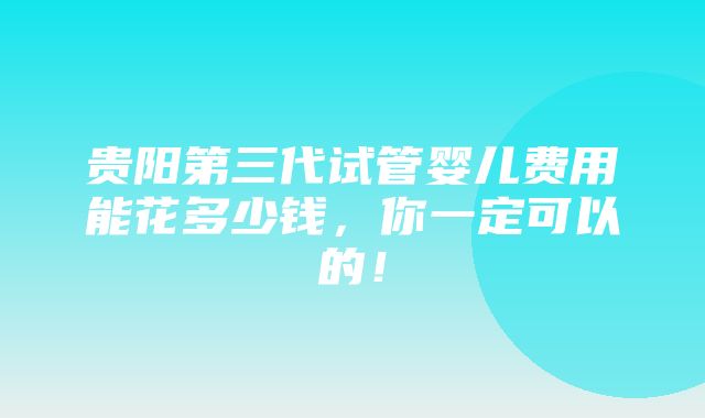 贵阳第三代试管婴儿费用能花多少钱，你一定可以的！