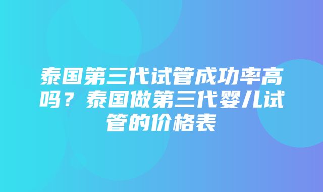 泰国第三代试管成功率高吗？泰国做第三代婴儿试管的价格表