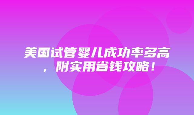 美国试管婴儿成功率多高，附实用省钱攻略！