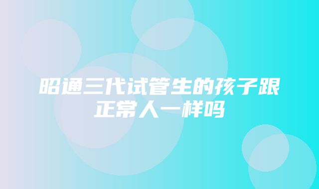 昭通三代试管生的孩子跟正常人一样吗