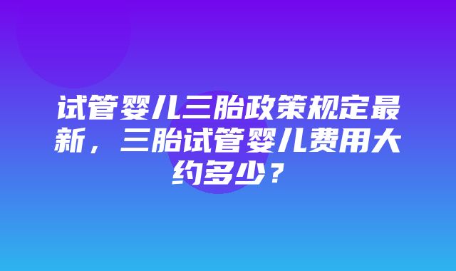 试管婴儿三胎政策规定最新，三胎试管婴儿费用大约多少？