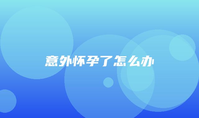 意外怀孕了怎么办