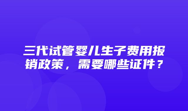 三代试管婴儿生子费用报销政策，需要哪些证件？