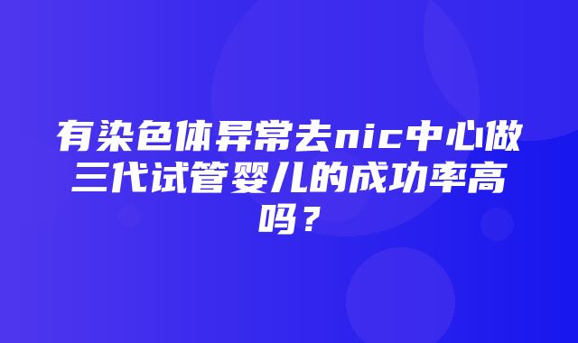 有染色体异常去nic中心做三代试管婴儿的成功率高吗？