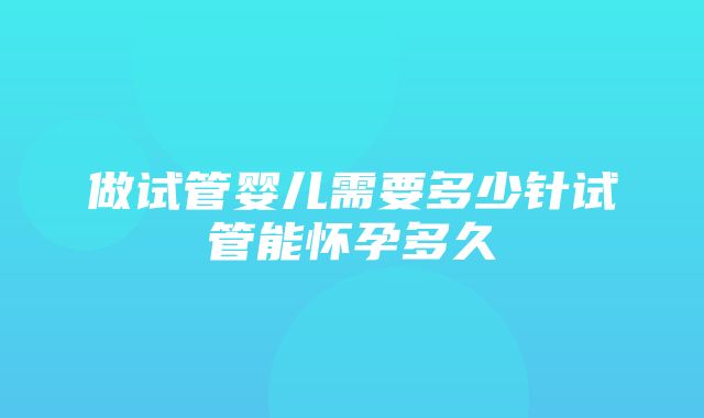 做试管婴儿需要多少针试管能怀孕多久