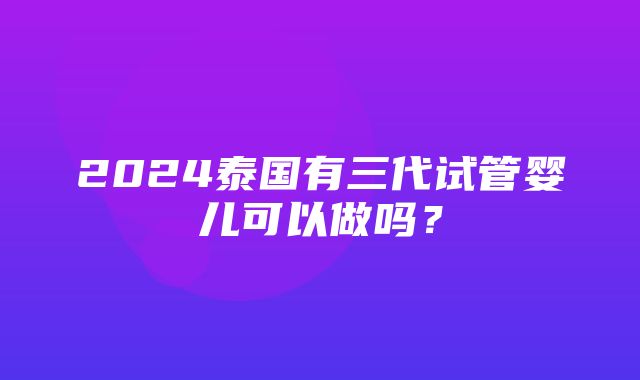 2024泰国有三代试管婴儿可以做吗？