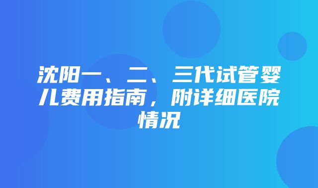 沈阳一、二、三代试管婴儿费用指南，附详细医院情况