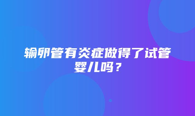 输卵管有炎症做得了试管婴儿吗？