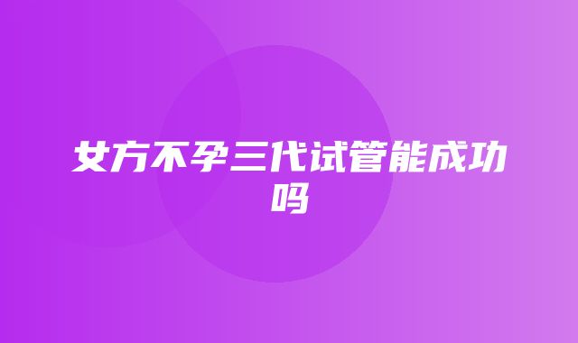 女方不孕三代试管能成功吗