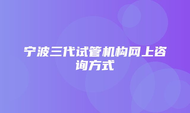 宁波三代试管机构网上咨询方式