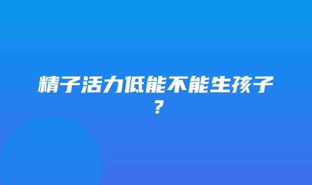 精子活力低能不能生孩子？