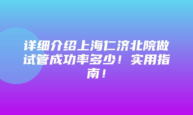 详细介绍上海仁济北院做试管成功率多少！实用指南！