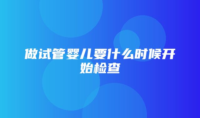 做试管婴儿要什么时候开始检查