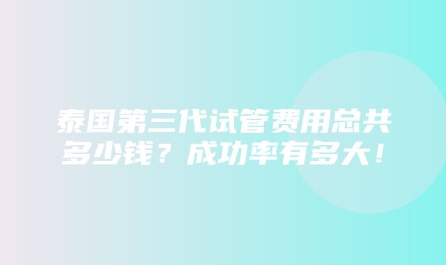 泰国第三代试管费用总共多少钱？成功率有多大！