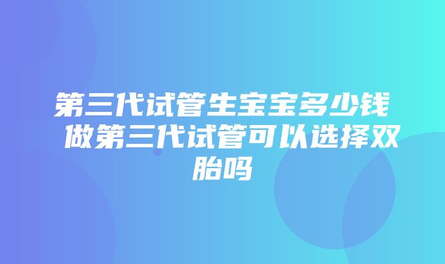 第三代试管生宝宝多少钱 做第三代试管可以选择双胎吗