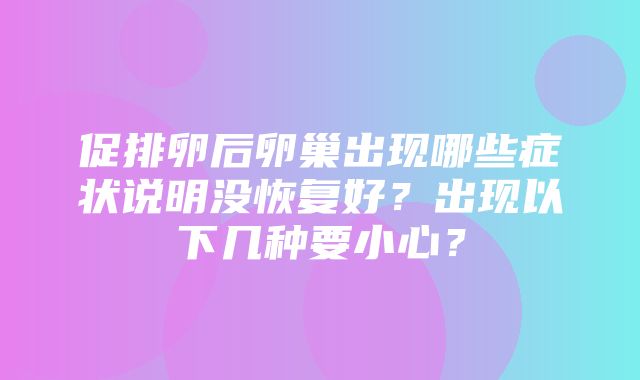 促排卵后卵巢出现哪些症状说明没恢复好？出现以下几种要小心？