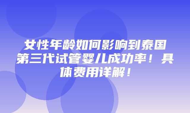 女性年龄如何影响到泰国第三代试管婴儿成功率！具体费用详解！