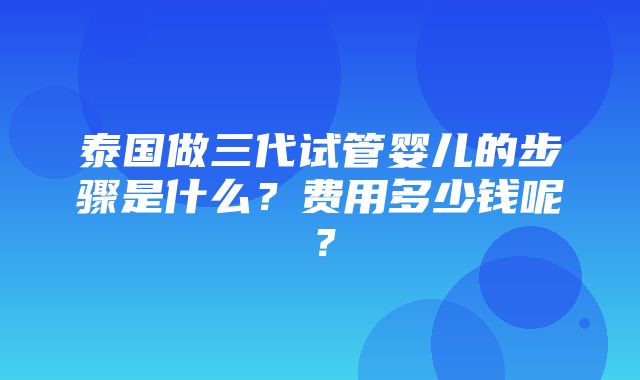 泰国做三代试管婴儿的步骤是什么？费用多少钱呢？