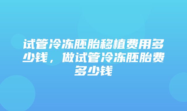 试管冷冻胚胎移植费用多少钱，做试管冷冻胚胎费多少钱