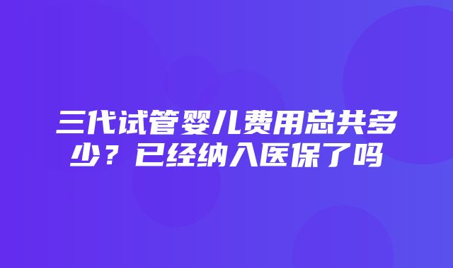 三代试管婴儿费用总共多少？已经纳入医保了吗