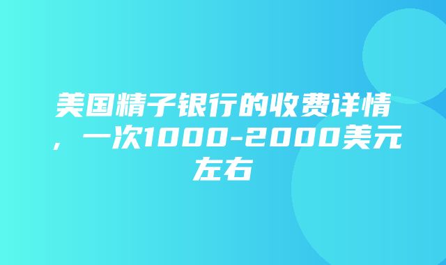 美国精子银行的收费详情，一次1000-2000美元左右