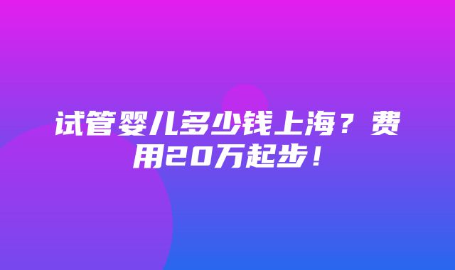 试管婴儿多少钱上海？费用20万起步！