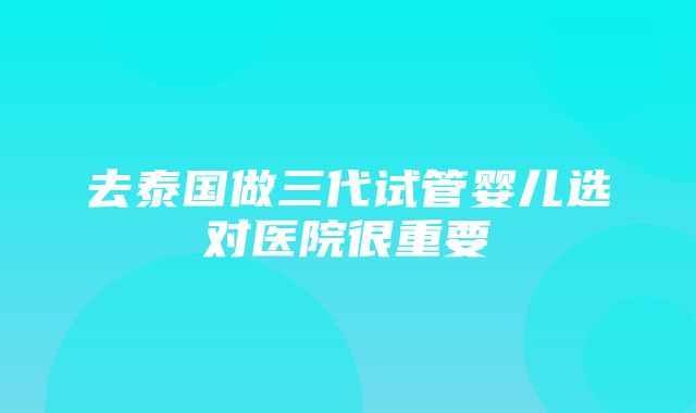 去泰国做三代试管婴儿选对医院很重要