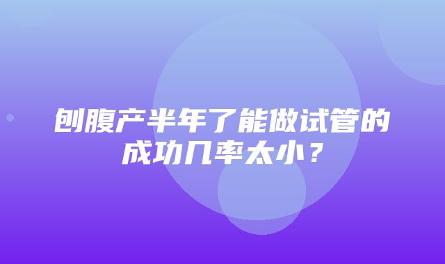 刨腹产半年了能做试管的成功几率太小？