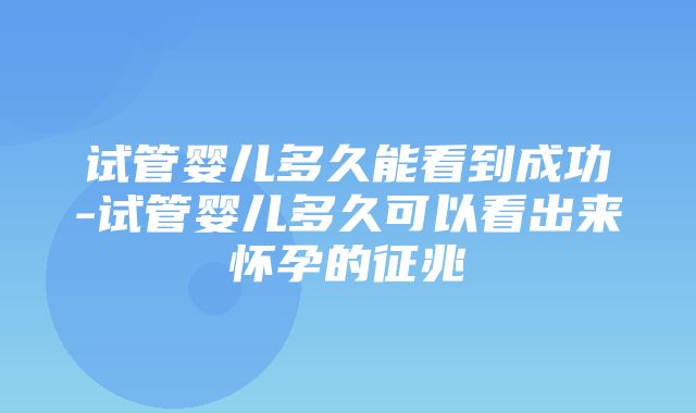 试管婴儿多久能看到成功-试管婴儿多久可以看出来怀孕的征兆